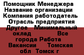 Помощник Менеджера › Название организации ­ Компания-работодатель › Отрасль предприятия ­ Другое › Минимальный оклад ­ 18 000 - Все города Работа » Вакансии   . Томская обл.,Томск г.